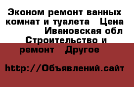 Эконом ремонт ванных комнат и туалета › Цена ­ 12 000 - Ивановская обл. Строительство и ремонт » Другое   